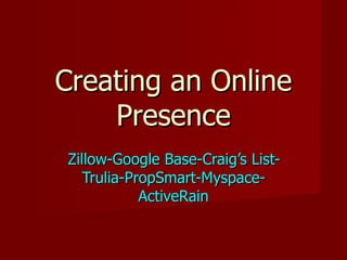 Creating an Online Presence Zillow-Google Base-Craig’s List-Trulia-PropSmart-Myspace-ActiveRain 