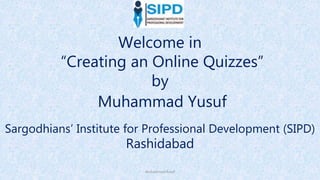 Welcome in
“Creating an Online Quizzes”
by
Muhammad Yusuf
Sargodhians’ Institute for Professional Development (SIPD)
Rashidabad
Muhammad Yusuf
 