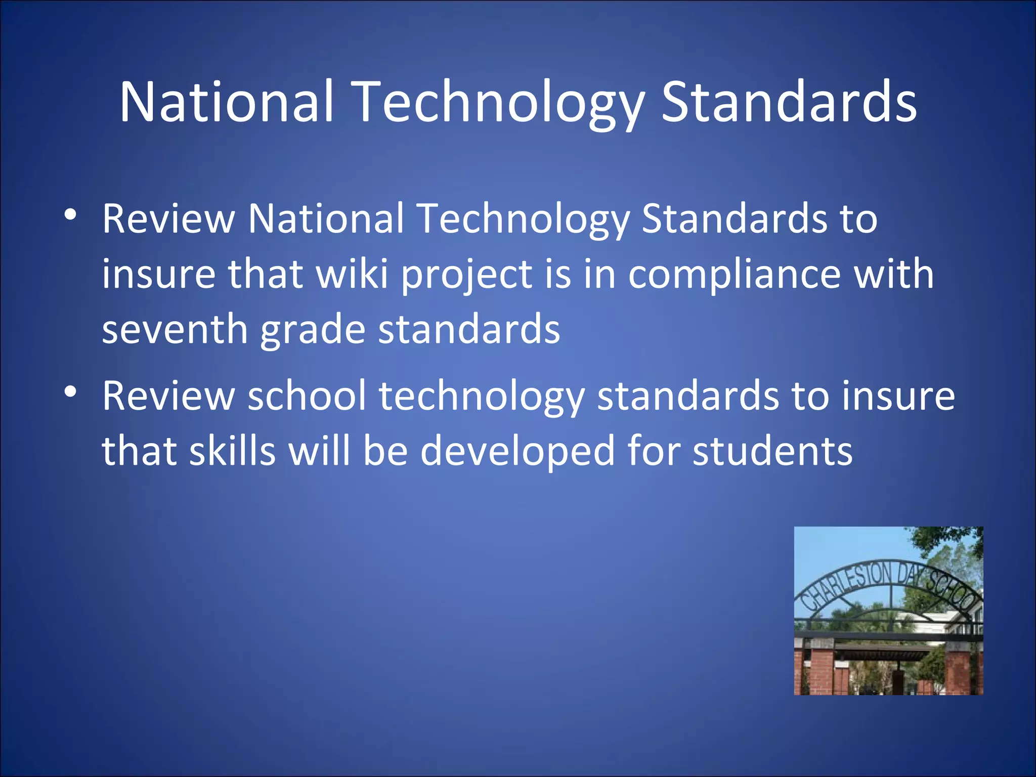 National Technology Standards Review National Technology Standards to insure that wiki project is in compliance with seventh grade standards Review school technology standards to insure that skills will be developed for students 