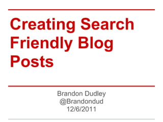 Creating Search
Friendly Blog
Posts
     Brandon Dudley
      @Brandondud
        12/6/2011
 