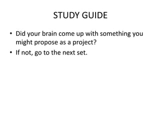 STUDY GUIDE
• Did your brain come up with something you
might propose as a project?
• If not, go to the next set.

 