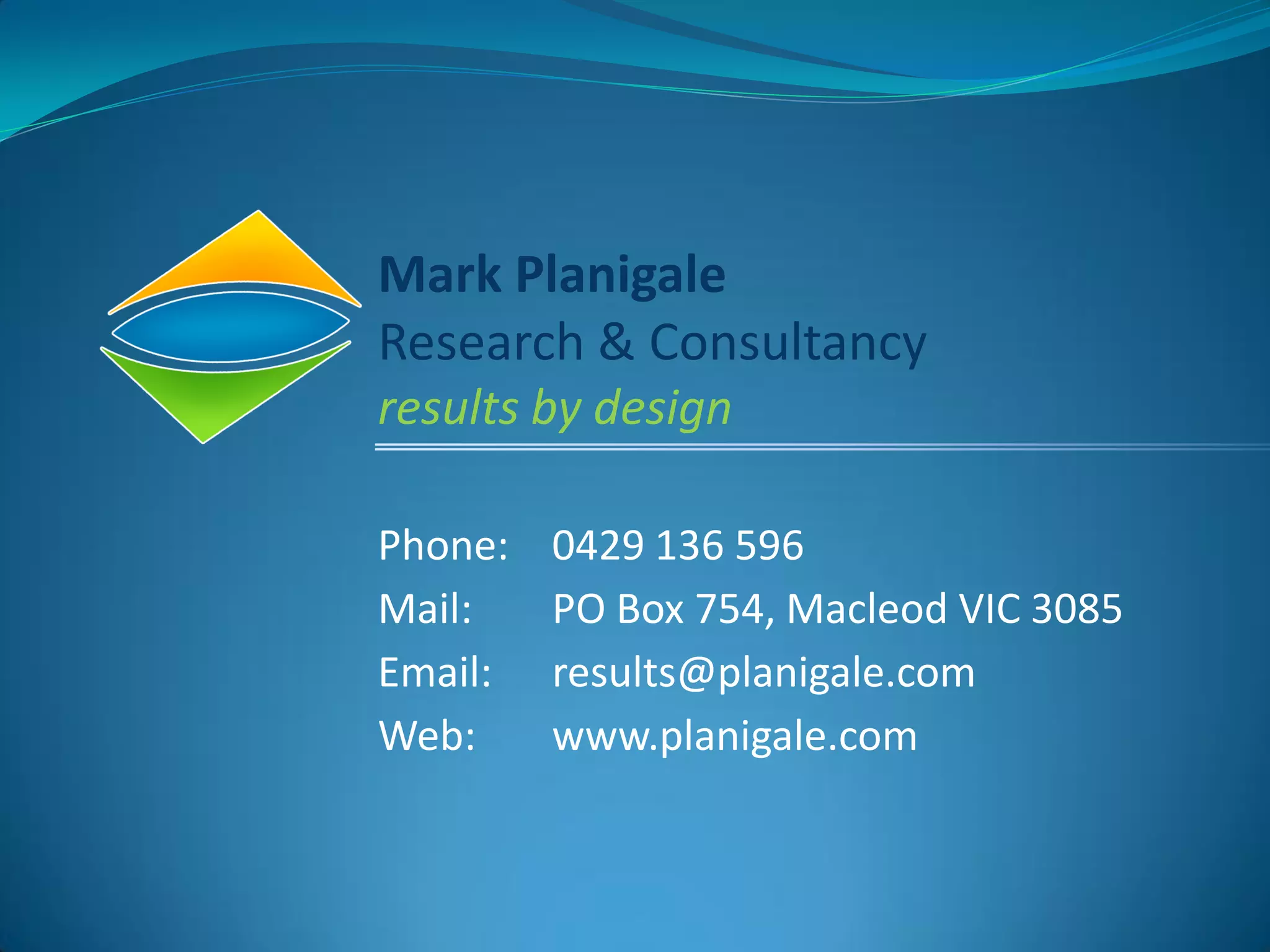 Mark Planigale
Research & Consultancy
results by design

Phone:   0429 136 596
Mail:    PO Box 754, Macleod VIC 3085
Email:   results@planigale.com
Web:     www.planigale.com
 