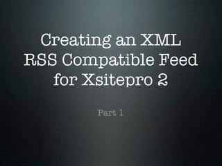 Creating an XML
RSS Compatible Feed
   for Xsitepro 2
        Part 1
 