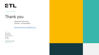A healthier perspective
Thank you
ETL
India House
Second Floor
45 Curlew Street
London
SE1 2ND
+44 (0)20 3976 3000
www.etl.co.uk
Alexandra Hammond
Director | Sustainability
Alexandra.Hammond@etl.co.uk
 