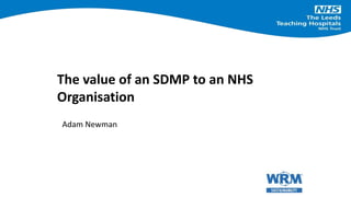 The value of an SDMP to an NHS
Organisation
Adam Newman
 