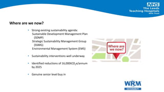 • Strong existing sustainability agenda:
Sustainable Development Management Plan
(SDMP)
Strategic Sustainability Management Group
(SSMG)
Environmental Management System (EMS)
• Sustainability interventions well underway
• Identified reductions of 16,000tCO2e/annum
by 2025
• Genuine senior level buy in
Where are we now?
 