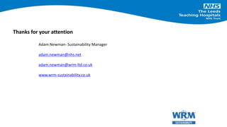 Adam Newman- Sustainability Manager
adam.newman@nhs.net
adam.newman@wrm-ltd.co.uk
www.wrm-sustainability.co.uk
Thanks for your attention
 