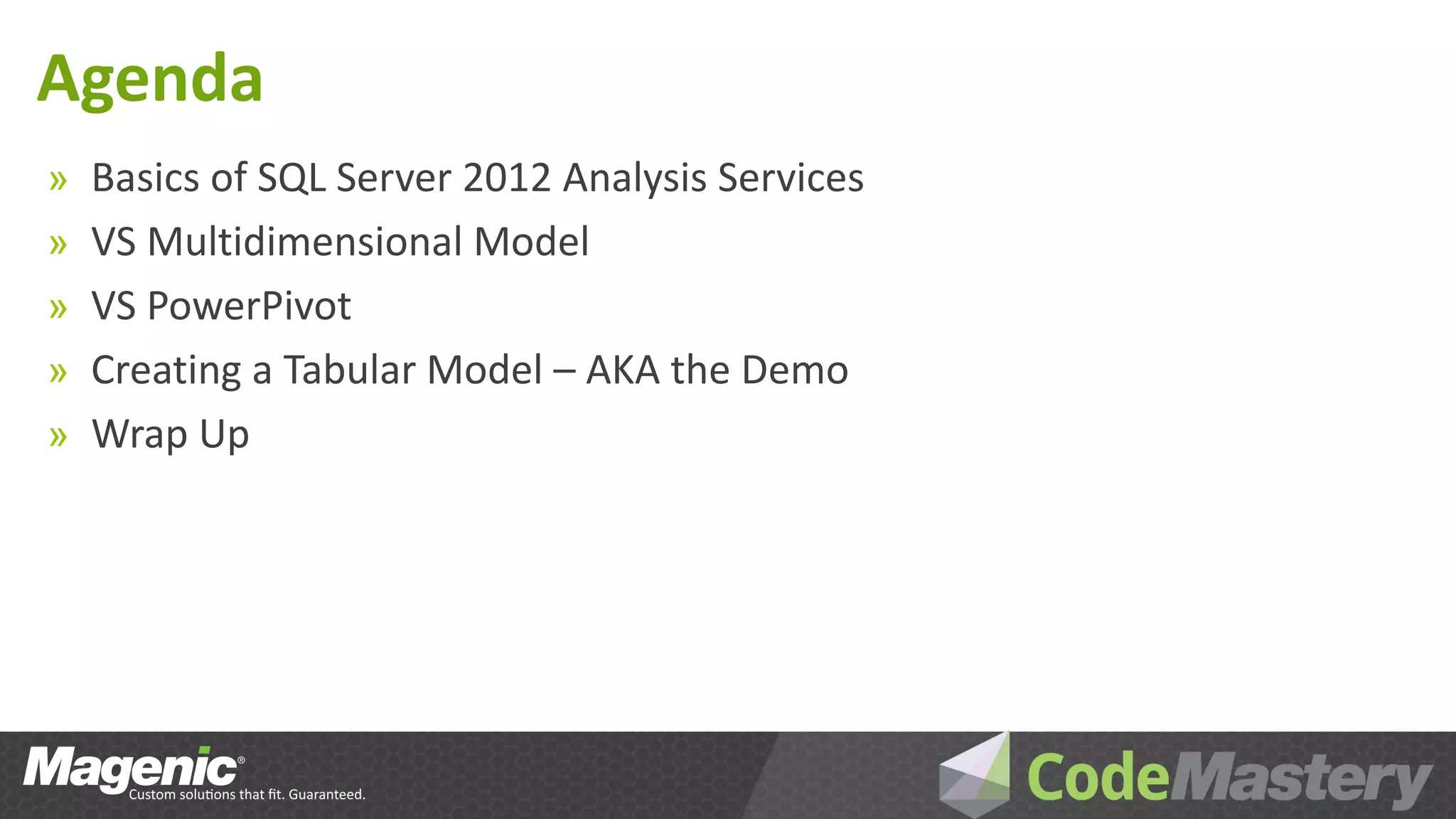 Agenda
» Basics of SQL Server 2012 Analysis Services
» VS Multidimensional Model
» VS PowerPivot
» Creating a Tabular Model – AKA the Demo
» Wrap Up
 