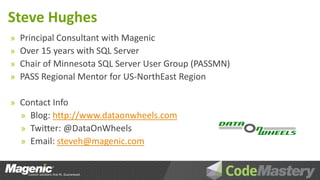 Steve Hughes
»   Principal Consultant with Magenic
»   Over 15 years with SQL Server
»   Chair of Minnesota SQL Server User Group (PASSMN)
»   PASS Regional Mentor for US-NorthEast Region

» Contact Info
  » Blog: http://www.dataonwheels.com
  » Twitter: @DataOnWheels
  » Email: steveh@magenic.com
 