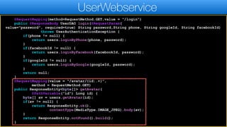 @RequestMapping(method=RequestMethod.GET,value = "/login")
public @ResponseBody UserDAO login(@RequestParam(
value="password", required=true) String password,String phone, String googleId, String facebookId)
throws UserAuthenticationException {
if(phone != null) {
return users.loginByPhone(phone, password);
}
if(facebookId != null) {
return users.loginByFacebook(facebookId, password);
}
if(googleId != null) {
return users.loginByGoogle(googleId, password);
}
return null;
}
@RequestMapping(value = "/avatar/{id:.+}",
method = RequestMethod.GET)
public ResponseEntity<byte[]> getAvatar(
@PathVariable("id") Long id) {
byte[] av = users.getAvatar(id);
if(av != null) {
return ResponseEntity.ok().
contentType(MediaType.IMAGE_JPEG).body(av);
}
return ResponseEntity.notFound().build();
}
UserWebservice
 