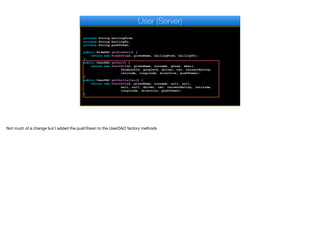 private String hailingFrom;
private String hailingTo;
private String pushToken;
public RideDAO getRideDao() {
return new RideDAO(id, givenName, hailingFrom, hailingTo);
}
public UserDAO getDao() {
return new UserDAO(id, givenName, surname, phone, email,
facebookId, googleId, driver, car, currentRating,
latitude, longitude, direction, pushToken);
}
public UserDAO getPartialDao() {
return new UserDAO(id, givenName, surname, null, null,
null, null, driver, car, currentRating, latitude,
longitude, direction, pushToken);
}
User (Server)
Not much of a change but I added the pushToken to the UserDAO factory methods
 