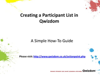 Creating a Participant List in Qwizdom A Simple How-To Guide Please visit: http://www.qwizdom.co.uk/actionpoint.php 