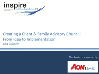 Creating a Client & Family Advisory Council:
From Idea to Implementation
Lisa Clatney
This Session is sponsored by:
 