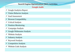 Search Engine Optimization (SEO) Activities
Google Audit
 Google Analytics Report
 Visitor Behavior Analysis
 Goal Asse...