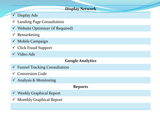 Display Network
 Display Ads
 Landing Page Consultation
 Website Optimizer (if Required)
 Remarketing
 Mobile Campaig...