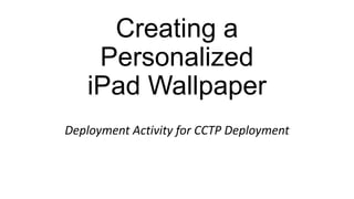 Creating a
Personalized
iPad Wallpaper
Deployment Activity for CCTP Deployment
 
