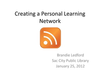 Creating a Personal Learning
          Network




                 Brandie Ledford
              Sac City Public Library
                January 25, 2012
 