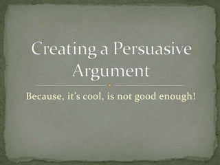 Because, it’s cool, is not good enough! Creating a Persuasive Argument 