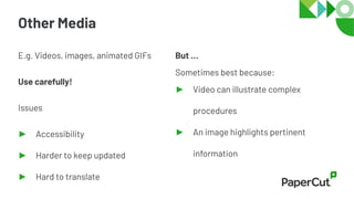 Other Media
E.g. Videos, images, animated GIFs
Use carefully!
Issues
► Accessibility
► Harder to keep updated
► Hard to translate
But …
Sometimes best because:
► Video can illustrate complex
procedures
► An image highlights pertinent
information
 