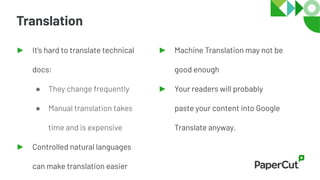 Translation
► It's hard to translate technical
docs:
● They change frequently
● Manual translation takes
time and is expensive
► Controlled natural languages
can make translation easier
► Machine Translation may not be
good enough
► Your readers will probably
paste your content into Google
Translate anyway.
 