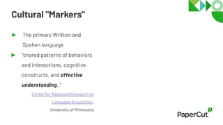 Cultural "Markers"
► The primary Written and
Spoken language
► "shared patterns of behaviors
and interactions, cognitive
constructs, and affective
understanding.."
Center for Advanced Research on
Language Acquisition,
University of Minnesota
 