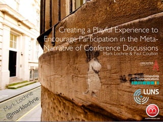 Mark Lochrie, Daniel Burnett & Paul Coulton
                    Creating a Playful Experience to
                Encourage Participation in the Meta-
                Narrative of Conference Discussions
                                           Mark Lochrie & Paul Coulton




         rie
       ch rie
     Lo ch
  r k klo
 a r
M a
   m
 @
 