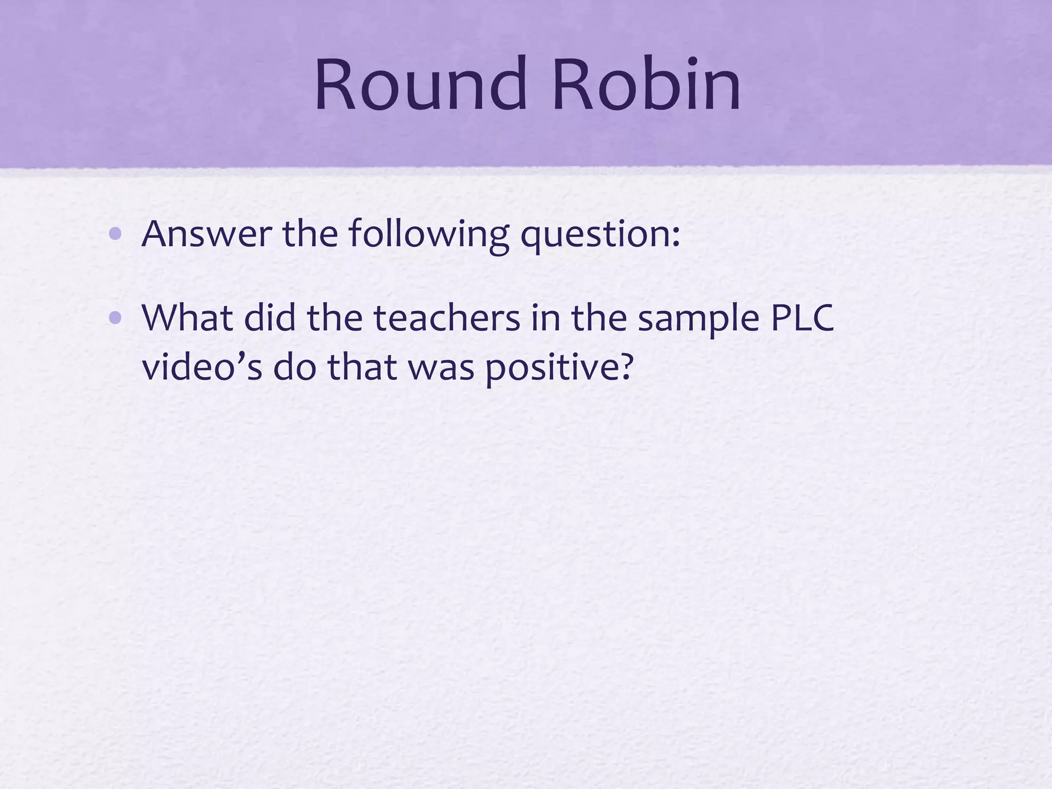 Round Robin
• Answer the following question:
• What did the teachers in the sample PLC
video’s do that was positive?
 