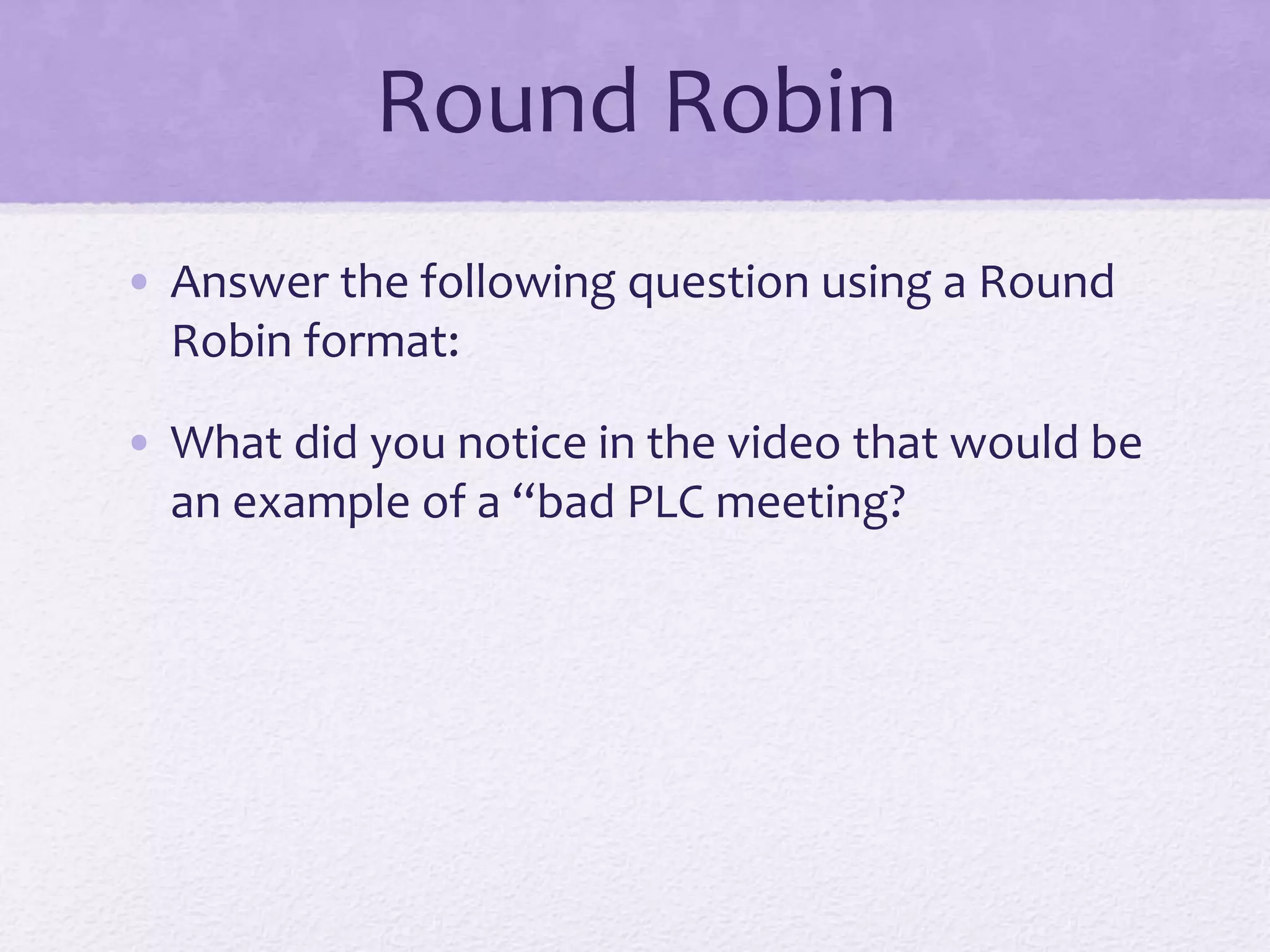 Round Robin
• Answer the following question using a Round
Robin format:
• What did you notice in the video that would be
an example of a “bad PLC meeting?
 