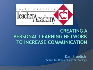 Creating a Personal Learning Networkto increase communication Dan Froelich  Fellow for Research and Technology 