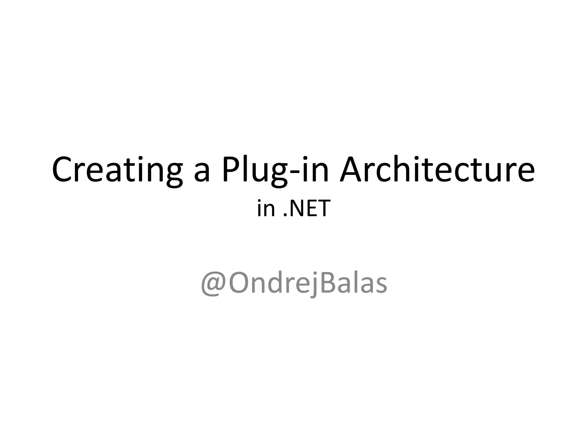 Creating a Plug-in
Architecture
in .NET
ONDREJ BALAS @ONDREJBALAS
WWW.ONDREJBALAS.COM
ONDREJ@ONDREJBALAS.COM
 