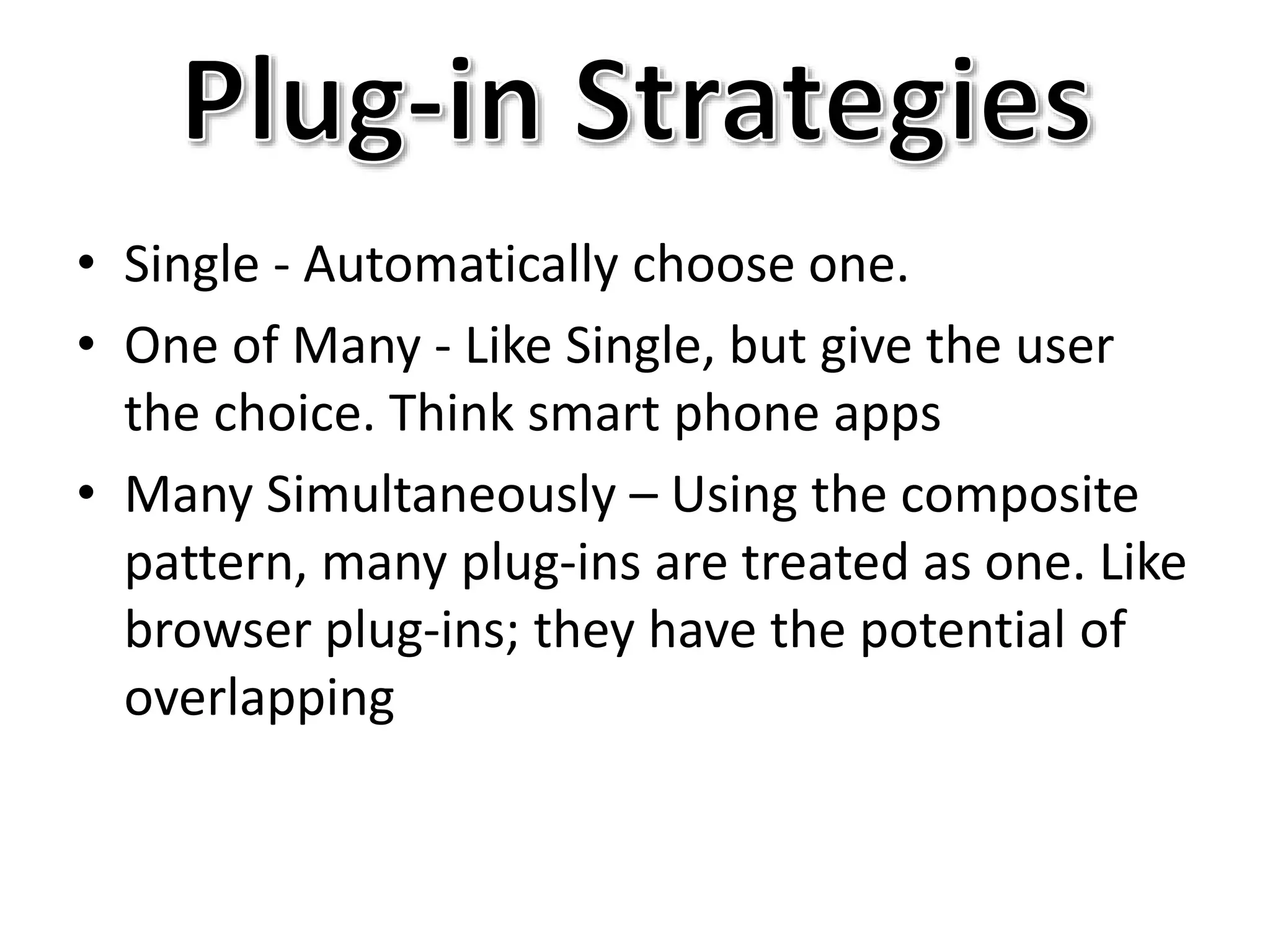 • Single - Automatically choose one.
• One of Many - Like Single, but give the user
the choice. Think smart phone apps
• Many Simultaneously – Using the composite
pattern, many plug-ins are treated as one. Like
browser plug-ins; they have the potential of
overlapping
 