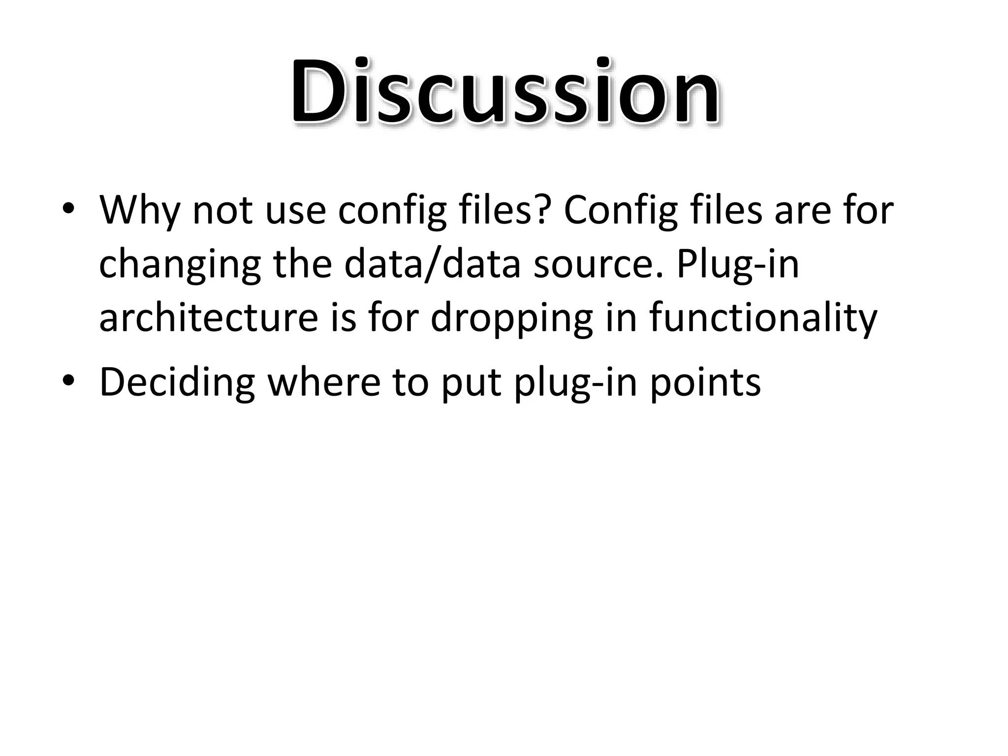 • Why not use config files? Config files are for
changing the data/data source. Plug-in
architecture is for dropping in functionality
• Deciding where to put plug-in points
 