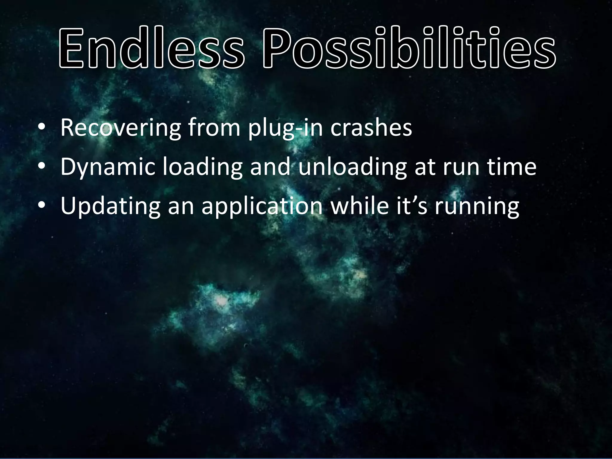 • Recovering from plug-in crashes
• Dynamic loading and unloading at run time
• Updating an application while it’s running
 