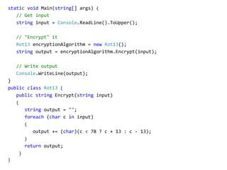 static void Main(string[] args) {
// Get input
string input = Console.ReadLine().ToUpper();
// "Encrypt" it
Rot13 encryptionAlgorithm = new Rot13();
string output = encryptionAlgorithm.Encrypt(input);
// Write output
Console.WriteLine(output);
}
public class Rot13 {
public string Encrypt(string input)
{
string output = "";
foreach (char c in input)
{
output += (char)(c < 78 ? c + 13 : c - 13);
}
return output;
}
}
 