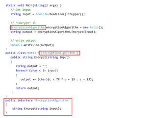 static void Main(string[] args) {
// Get input
string input = Console.ReadLine().ToUpper();
// "Encrypt" it
IEncryptionAlgorithm encryptionAlgorithm = new Rot13();
string output = encryptionAlgorithm.Encrypt(input);
// Write output
Console.WriteLine(output);
}
public class Rot13 : IEncryptionAlgorithm {
public string Encrypt(string input)
{
string output = "";
foreach (char c in input)
{
output += (char)(c < 78 ? c + 13 : c - 13);
}
return output;
}
}
public interface IEncryptionAlgorithm
{
string Encrypt(string input);
}
 