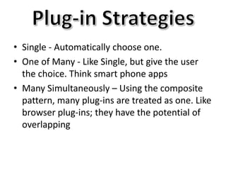 • Single - Automatically choose one.
• One of Many - Like Single, but give the user
the choice. Think smart phone apps
• Many Simultaneously – Using the composite
pattern, many plug-ins are treated as one. Like
browser plug-ins; they have the potential of
overlapping
 