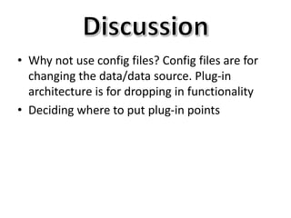 • Why not use config files? Config files are for
changing the data/data source. Plug-in
architecture is for dropping in functionality
• Deciding where to put plug-in points
 