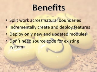 • Split work across natural boundaries
• Incrementally create and deploy features
• Deploy only new and updated modules
• Don’t need source code for existing
system
 