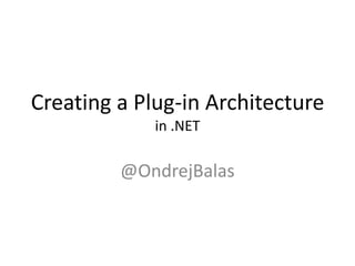 Creating a Plug-in
Architecture
in .NET
ONDREJ BALAS @ONDREJBALAS
WWW.ONDREJBALAS.COM
ONDREJ@ONDREJBALAS.COM
 