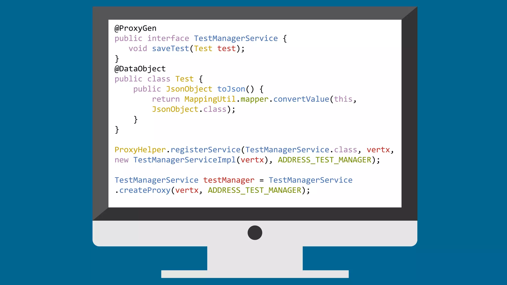 @ProxyGen
public interface TestManagerService {
void saveTest(Test test);
}
@DataObject
public class Test {
public JsonObject toJson() {
return MappingUtil.mapper.convertValue(this,
JsonObject.class);
}
}
ProxyHelper.registerService(TestManagerService.class, vertx,
new TestManagerServiceImpl(vertx), ADDRESS_TEST_MANAGER);
TestManagerService testManager = TestManagerService
.createProxy(vertx, ADDRESS_TEST_MANAGER);
 