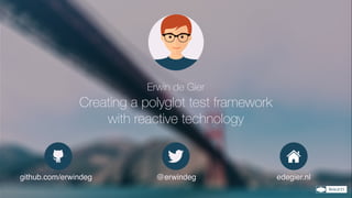 Erwin de Gier
Creating a polyglot test framework
with reactive technology
edegier.nl@erwindeggithub.com/erwindeg
 