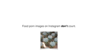 Food porn images on Instagram don’t count.
 