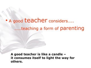 A good  teacher  considers….. ……teaching a form of  parenting A good teacher is like a candle –  it consumes itself to light the way for others.  