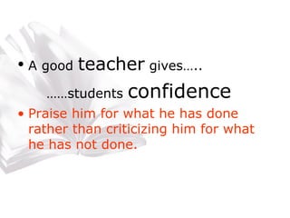 A good  teacher  gives….. …… students  confidence Praise him for what he has done rather than criticizing him for what he has not done. 