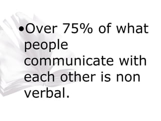 Over 75% of what people communicate with each other is non verbal. 