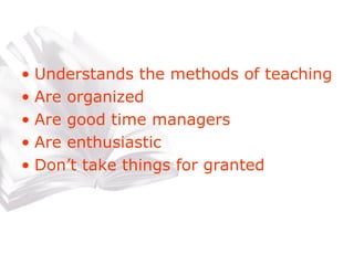 Understands the methods of teaching Are organized Are good time managers Are enthusiastic Don’t take things for granted 