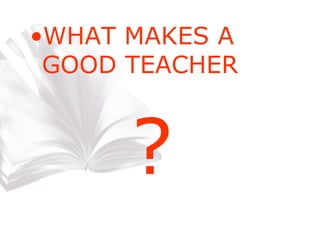 WHAT MAKES A GOOD TEACHER ? 