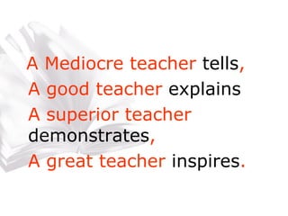 A Mediocre teacher  tells , A good teacher  explains A superior teacher  demonstrates , A great teacher  inspires . 