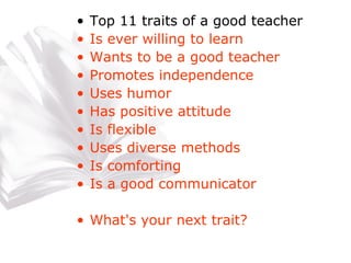 Top 11 traits of a good teacher Is ever willing to learn Wants to be a good teacher Promotes independence Uses humor Has positive attitude Is flexible Uses diverse methods Is comforting Is a good communicator What's your next trait? 