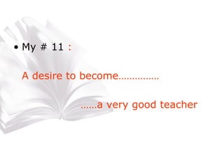 My # 11  : A desire to become…………… ……a very good teacher 